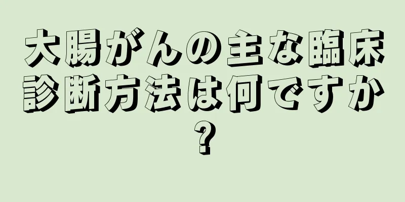 大腸がんの主な臨床診断方法は何ですか?