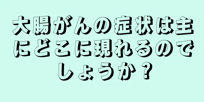 大腸がんの症状は主にどこに現れるのでしょうか？