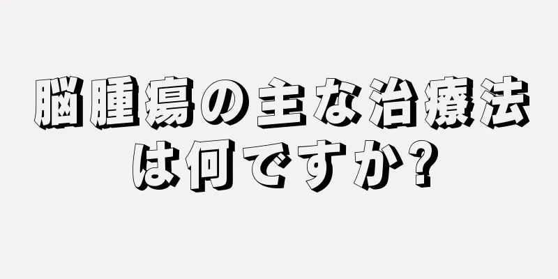 脳腫瘍の主な治療法は何ですか?