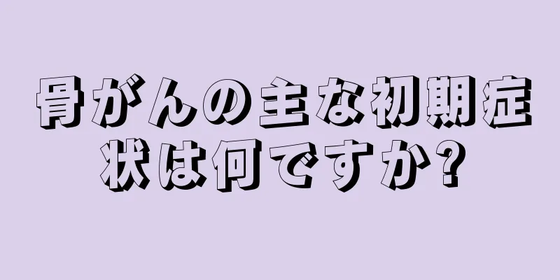 骨がんの主な初期症状は何ですか?