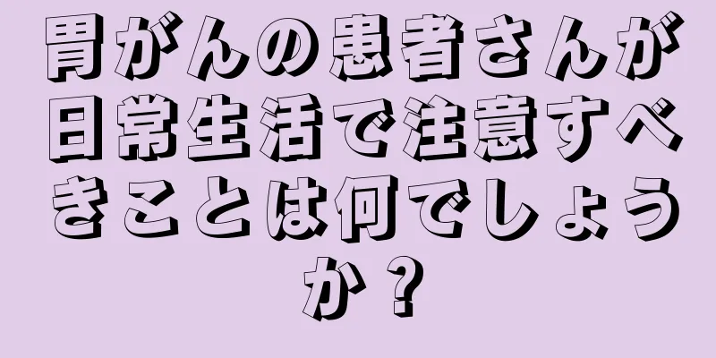 胃がんの患者さんが日常生活で注意すべきことは何でしょうか？