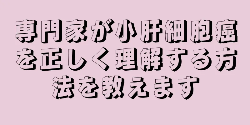 専門家が小肝細胞癌を正しく理解する方法を教えます