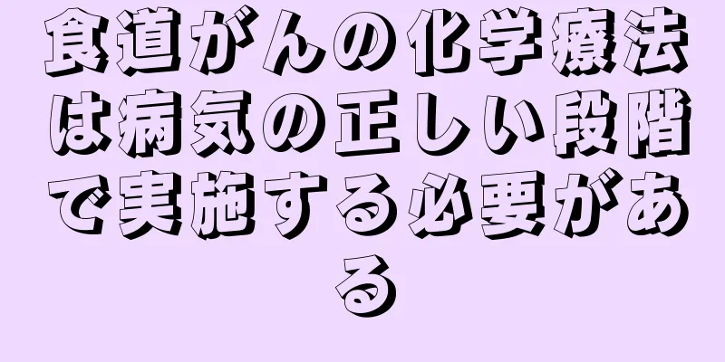 食道がんの化学療法は病気の正しい段階で実施する必要がある