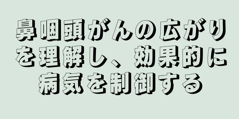 鼻咽頭がんの広がりを理解し、効果的に病気を制御する
