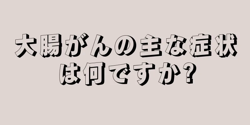 大腸がんの主な症状は何ですか?