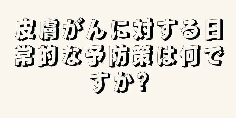 皮膚がんに対する日常的な予防策は何ですか?
