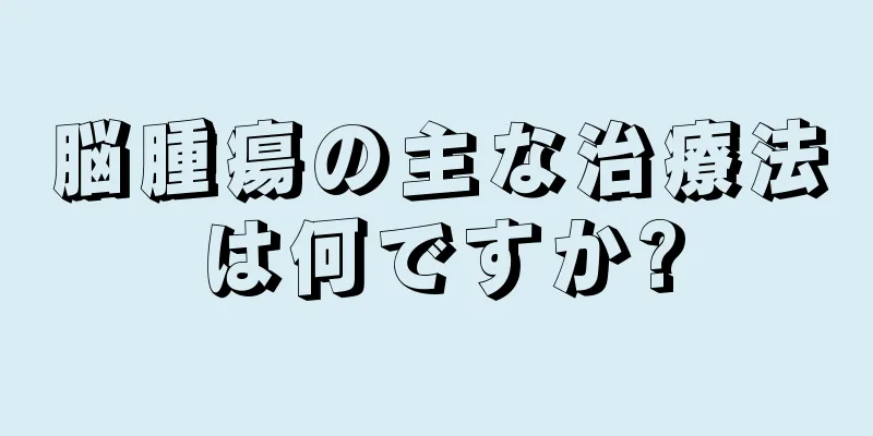 脳腫瘍の主な治療法は何ですか?