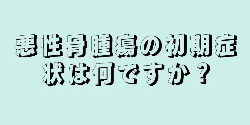 悪性骨腫瘍の初期症状は何ですか？