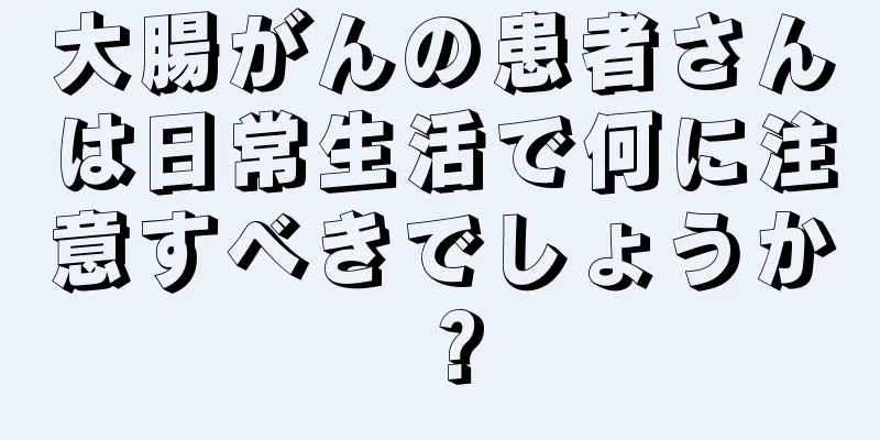大腸がんの患者さんは日常生活で何に注意すべきでしょうか？
