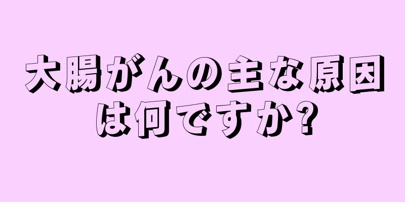 大腸がんの主な原因は何ですか?