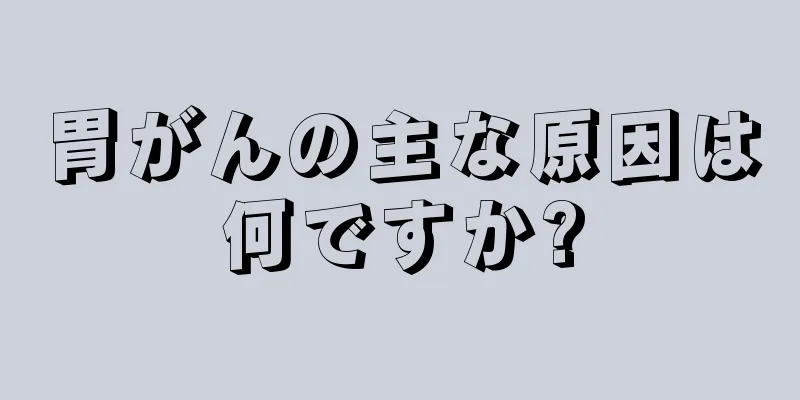 胃がんの主な原因は何ですか?