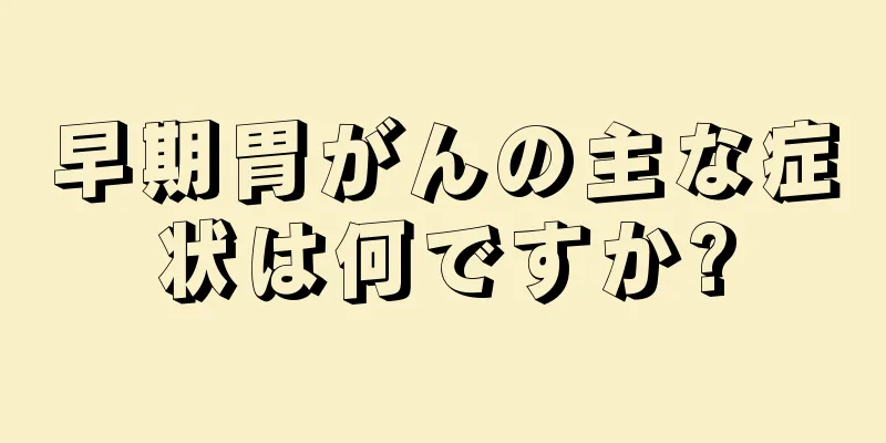 早期胃がんの主な症状は何ですか?