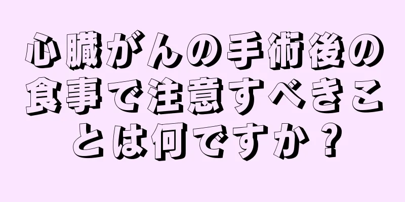 心臓がんの手術後の食事で注意すべきことは何ですか？