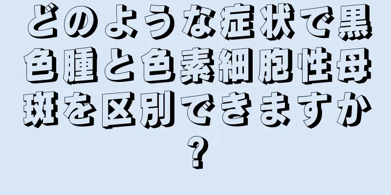 どのような症状で黒色腫と色素細胞性母斑を区別できますか?
