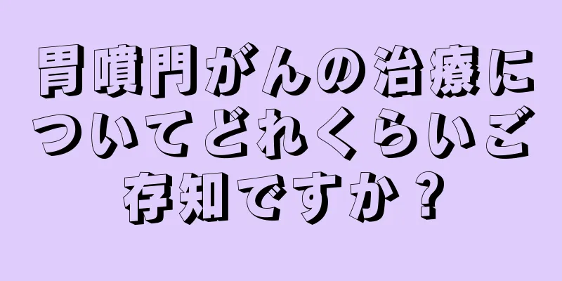 胃噴門がんの治療についてどれくらいご存知ですか？