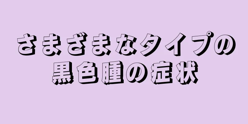 さまざまなタイプの黒色腫の症状