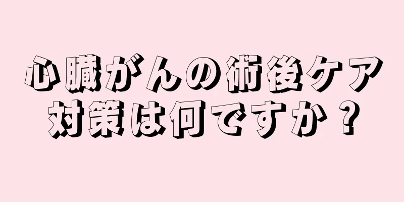 心臓がんの術後ケア対策は何ですか？