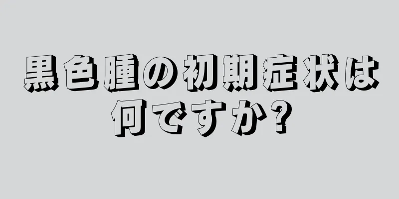 黒色腫の初期症状は何ですか?