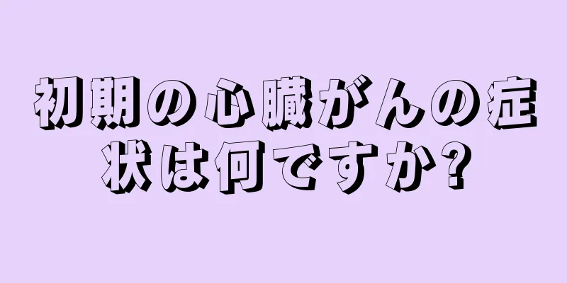 初期の心臓がんの症状は何ですか?