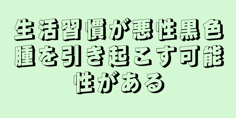 生活習慣が悪性黒色腫を引き起こす可能性がある