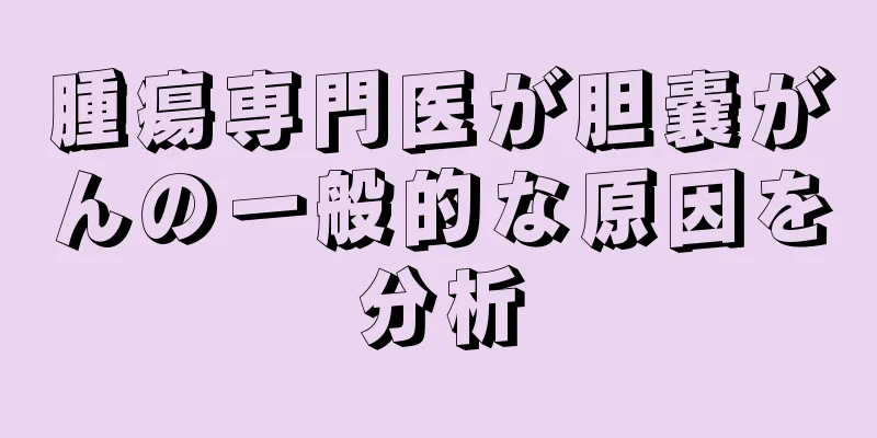 腫瘍専門医が胆嚢がんの一般的な原因を分析