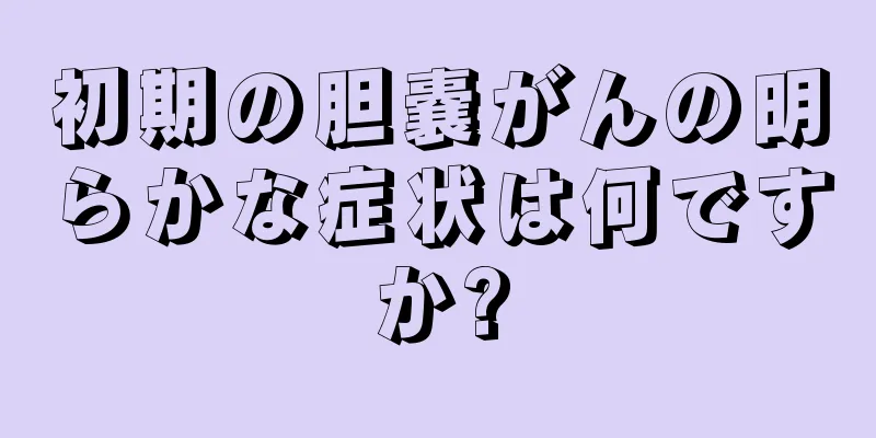 初期の胆嚢がんの明らかな症状は何ですか?