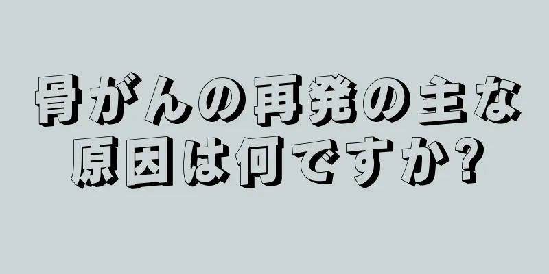 骨がんの再発の主な原因は何ですか?