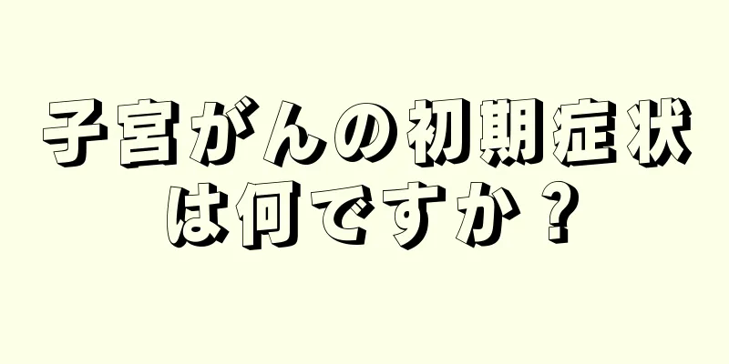 子宮がんの初期症状は何ですか？