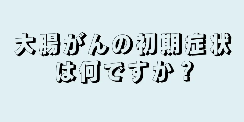 大腸がんの初期症状は何ですか？