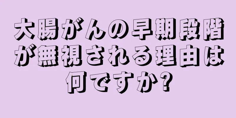 大腸がんの早期段階が無視される理由は何ですか?