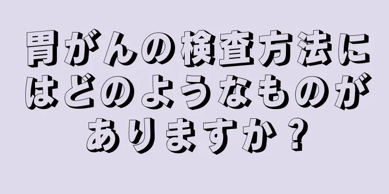 胃がんの検査方法にはどのようなものがありますか？