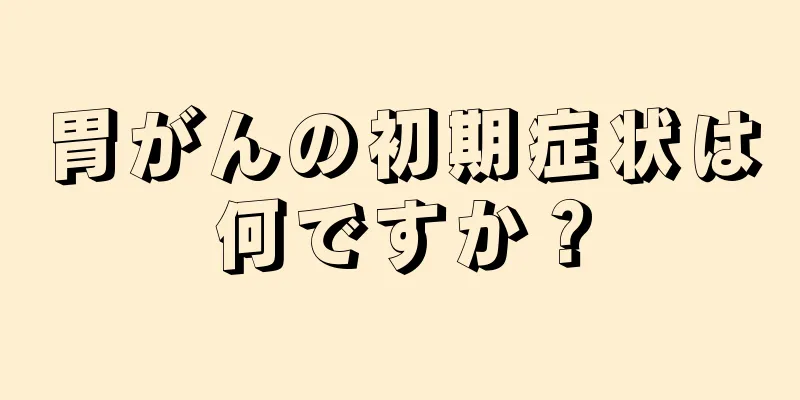 胃がんの初期症状は何ですか？