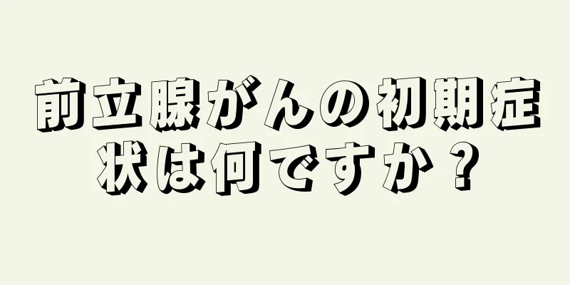 前立腺がんの初期症状は何ですか？