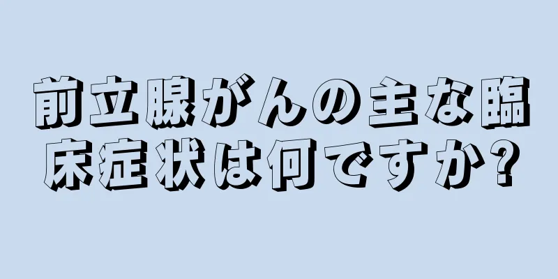 前立腺がんの主な臨床症状は何ですか?