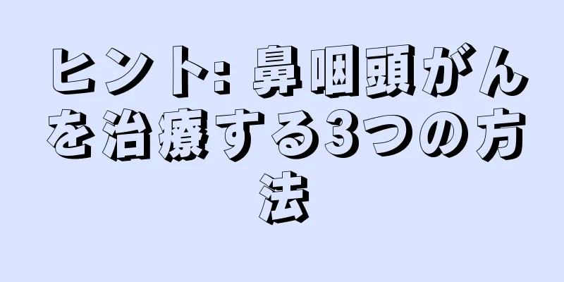 ヒント: 鼻咽頭がんを治療する3つの方法