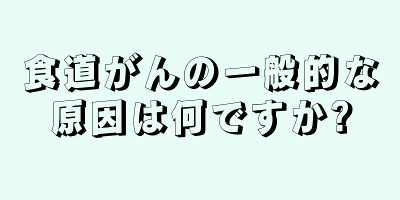 食道がんの一般的な原因は何ですか?
