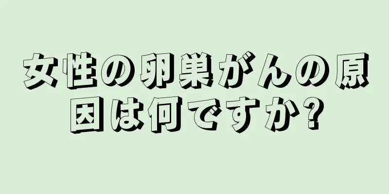 女性の卵巣がんの原因は何ですか?