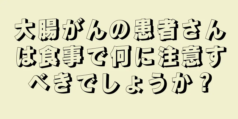 大腸がんの患者さんは食事で何に注意すべきでしょうか？