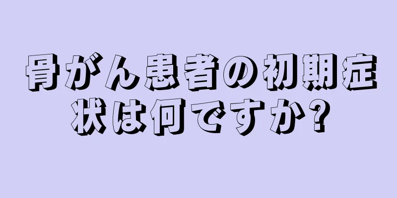 骨がん患者の初期症状は何ですか?