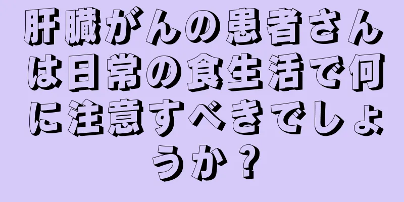肝臓がんの患者さんは日常の食生活で何に注意すべきでしょうか？