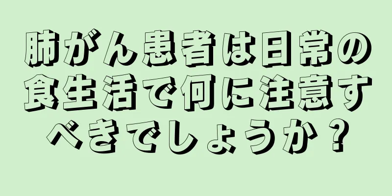 肺がん患者は日常の食生活で何に注意すべきでしょうか？
