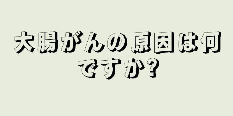 大腸がんの原因は何ですか?