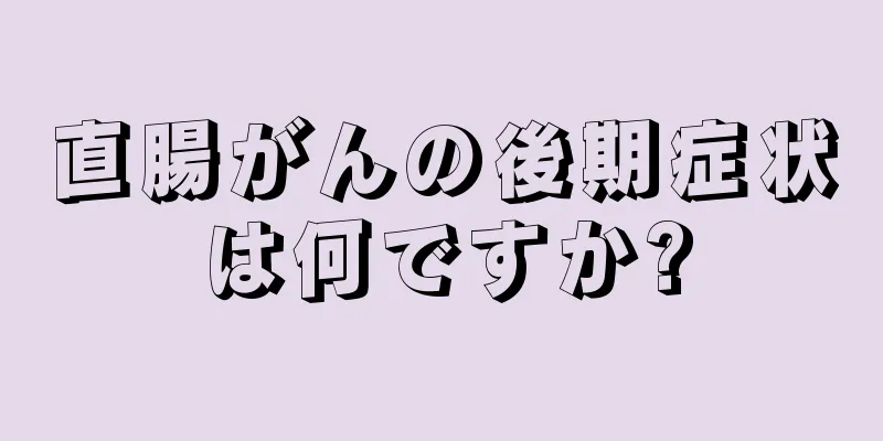 直腸がんの後期症状は何ですか?