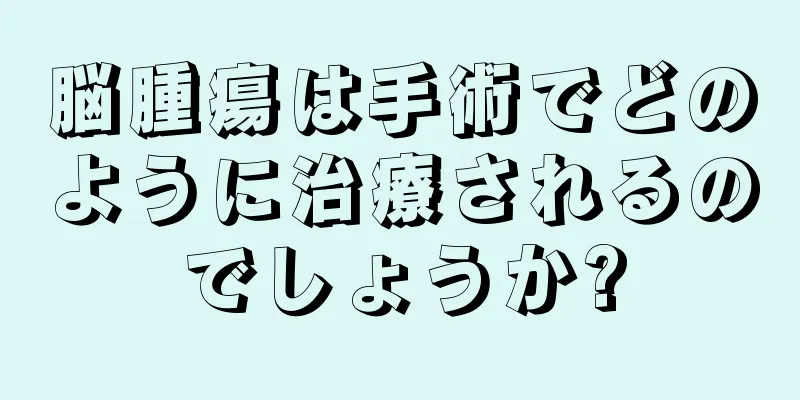 脳腫瘍は手術でどのように治療されるのでしょうか?