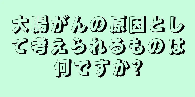 大腸がんの原因として考えられるものは何ですか?