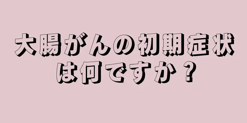 大腸がんの初期症状は何ですか？