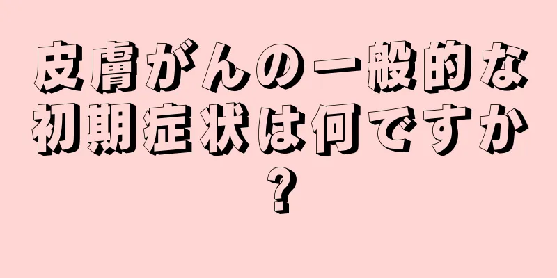 皮膚がんの一般的な初期症状は何ですか?