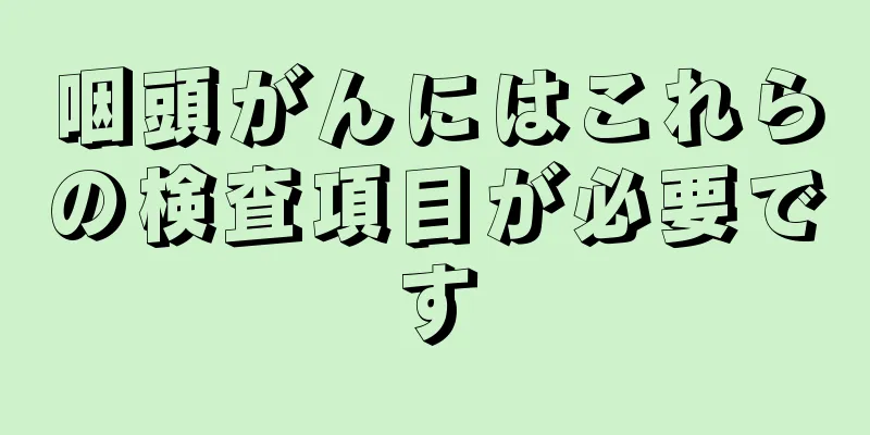 咽頭がんにはこれらの検査項目が必要です