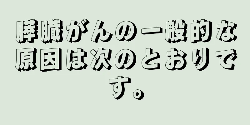 膵臓がんの一般的な原因は次のとおりです。