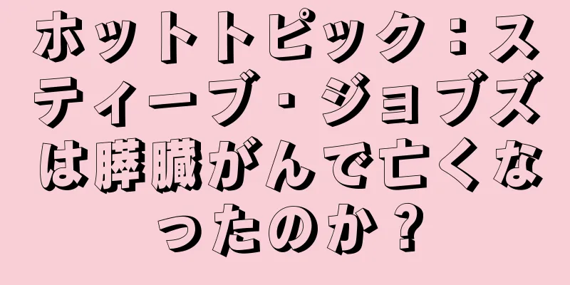 ホットトピック：スティーブ・ジョブズは膵臓がんで亡くなったのか？
